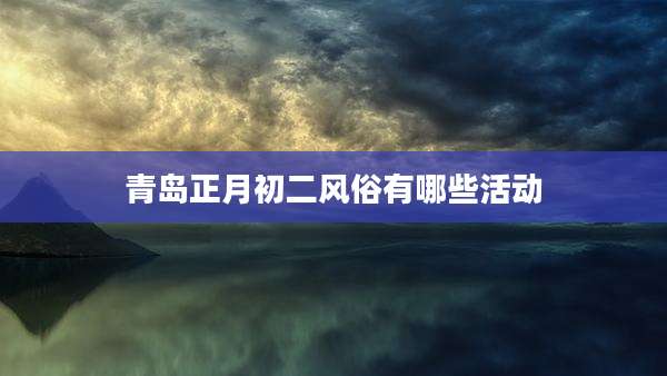 青岛正月初二风俗有哪些活动