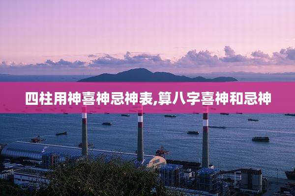 四柱用神喜神忌神表,算八字喜神和忌神