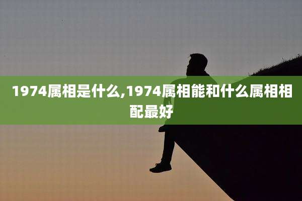 1974属相是什么,1974属相能和什么属相相配最好