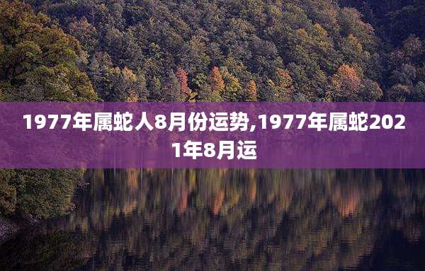 1977年属蛇人8月份运势,1977年属蛇2021年8月运