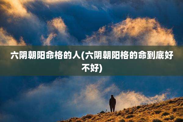 六阴朝阳命格的人(六阴朝阳格的命到底好不好)