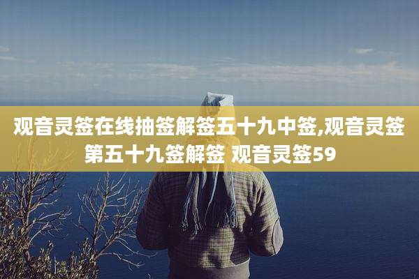 观音灵签在线抽签解签五十九中签,观音灵签第五十九签解签 观音灵签59