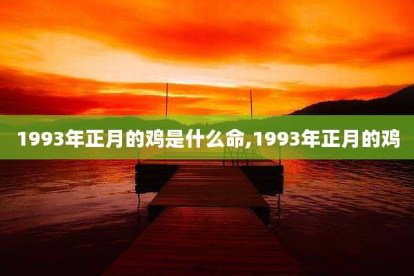 1993年正月的鸡是什么命,1993年正月的鸡