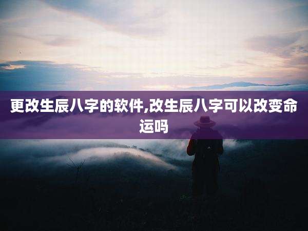 更改生辰八字的软件,改生辰八字可以改变命运吗