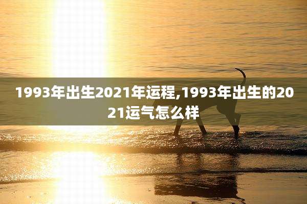 1993年出生2021年运程,1993年出生的2021运气怎么样