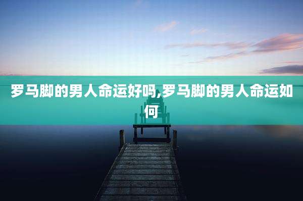 罗马脚的男人命运好吗,罗马脚的男人命运如何