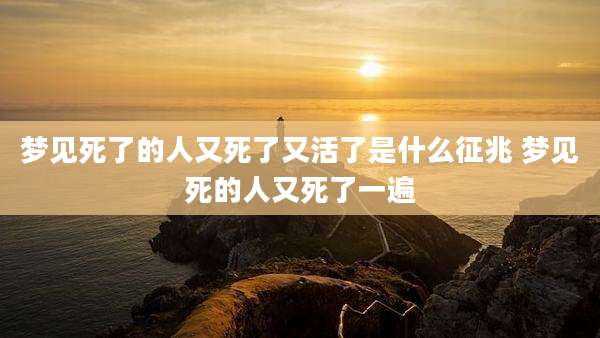 梦见死了的人又死了又活了是什么征兆 梦见死的人又死了一遍