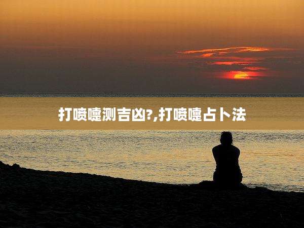 打喷嚏测吉凶?,打喷嚏占卜法