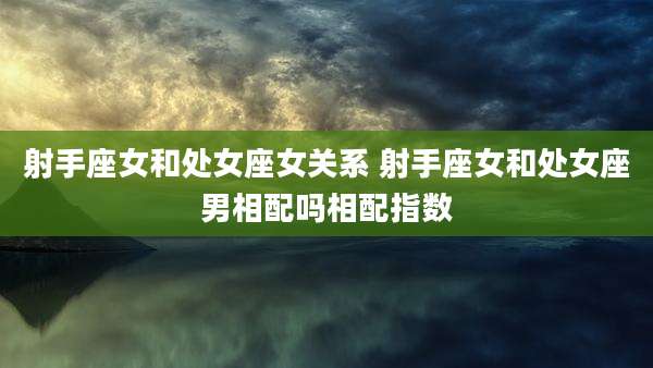 射手座女和处女座女关系 射手座女和处女座男相配吗相配指数
