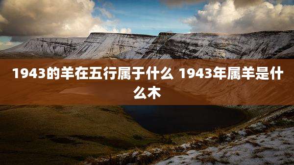 1943的羊在五行属于什么 1943年属羊是什么木