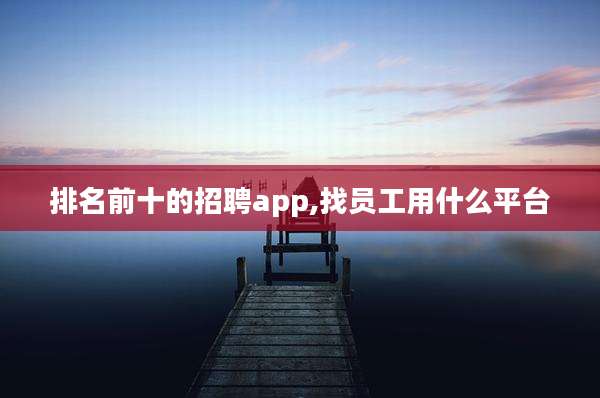 排名前十的招聘app,找员工用什么平台