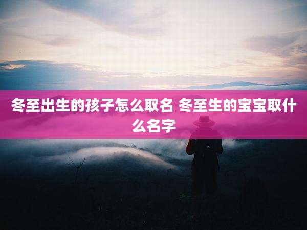 冬至出生的孩子怎么取名 冬至生的宝宝取什么名字
