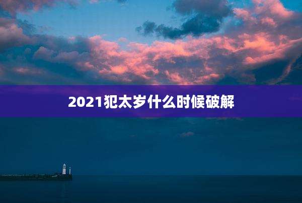 2021犯太岁什么时候破解