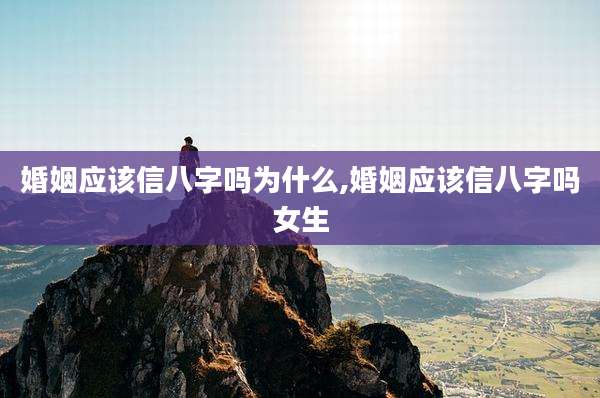 婚姻应该信八字吗为什么,婚姻应该信八字吗女生