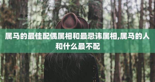 属马的最佳配偶属相和最忌讳属相,属马的人和什么最不配