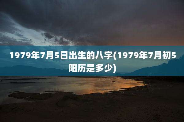 1979年7月5日出生的八字(1979年7月初5阳历是多少)
