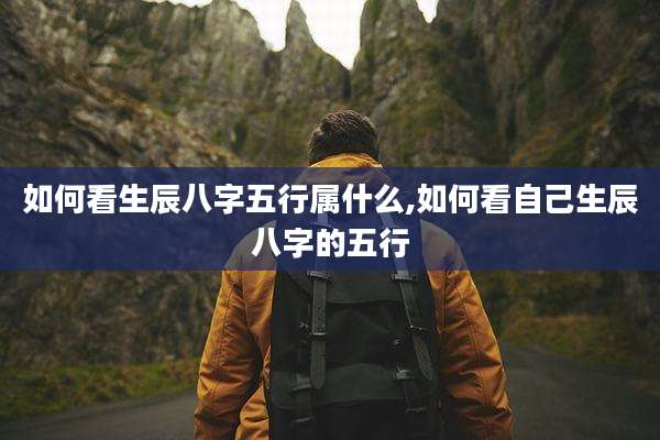 如何看生辰八字五行属什么,如何看自己生辰八字的五行