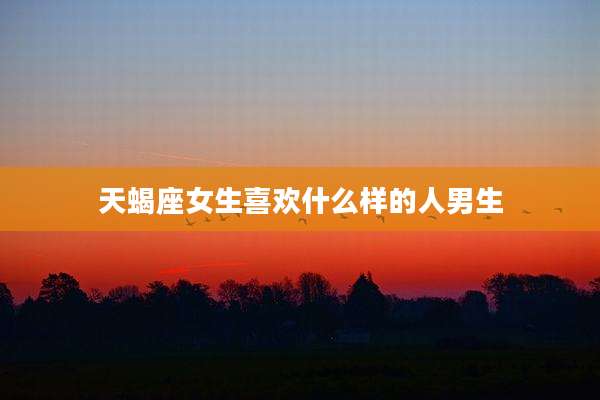 天蝎座女生喜欢什么样的人男生