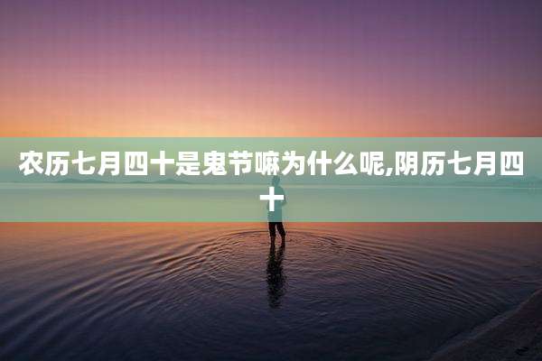 农历七月四十是鬼节嘛为什么呢,阴历七月四十
