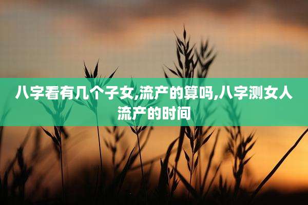 八字看有几个子女,流产的算吗,八字测女人流产的时间