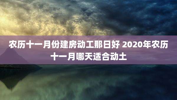 农历十一月份建房动工那日好 2020年农历十一月哪天适合动土