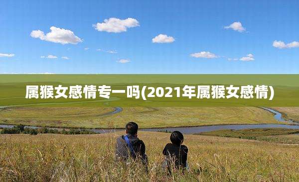 属猴女感情专一吗(2021年属猴女感情)