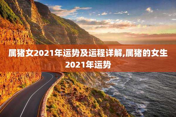 属猪女2021年运势及运程详解,属猪的女生2021年运势