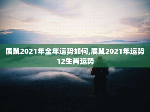 属鼠2021年全年运势如何,属鼠2021年运势12生肖运势