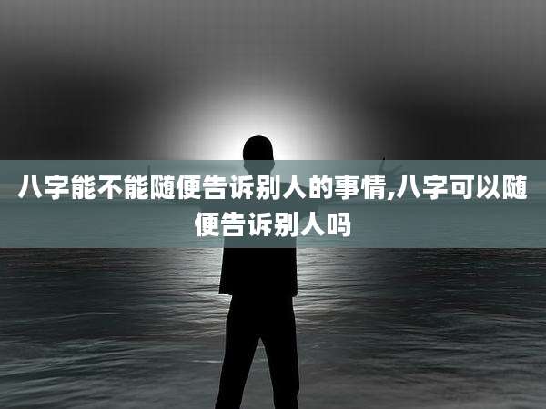 八字能不能随便告诉别人的事情,八字可以随便告诉别人吗