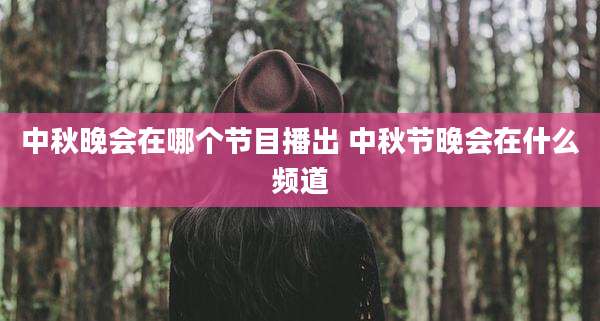 中秋晚会在哪个节目播出 中秋节晚会在什么频道