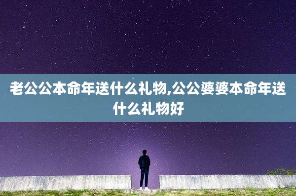 老公公本命年送什么礼物,公公婆婆本命年送什么礼物好
