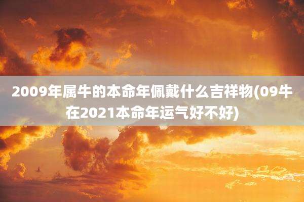 2009年属牛的本命年佩戴什么吉祥物(09牛在2021本命年运气好不好)
