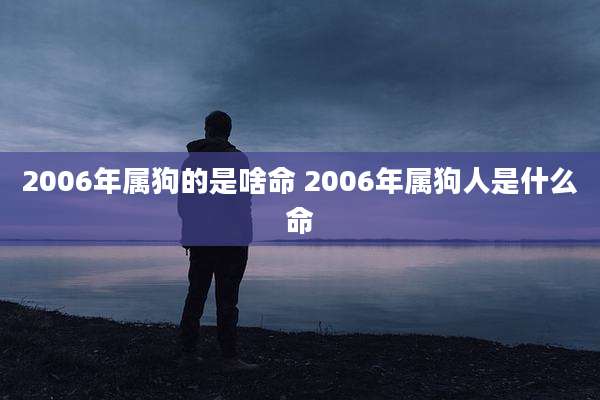 2006年属狗的是啥命 2006年属狗人是什么命