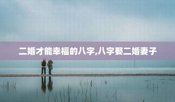 二婚才能幸福的八字,八字娶二婚妻子