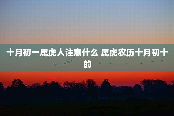 十月初一属虎人注意什么 属虎农历十月初十的