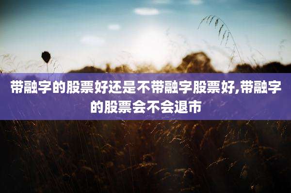 带融字的股票好还是不带融字股票好,带融字的股票会不会退市