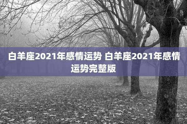 白羊座2021年感情运势 白羊座2021年感情运势完整版