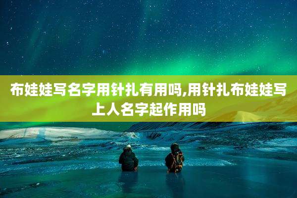 布娃娃写名字用针扎有用吗,用针扎布娃娃写上人名字起作用吗
