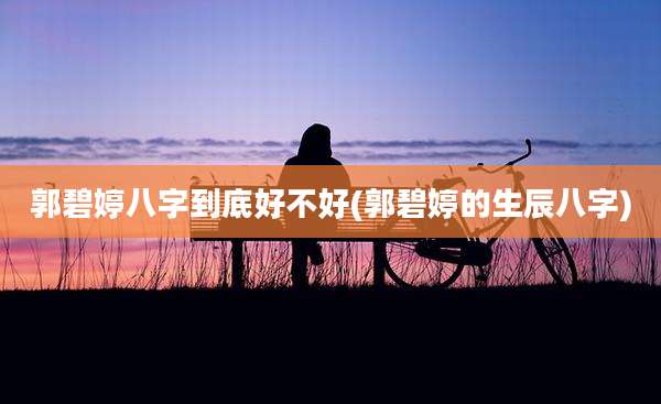 郭碧婷八字到底好不好(郭碧婷的生辰八字)