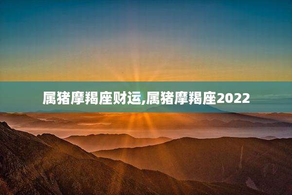 属猪摩羯座财运,属猪摩羯座2022