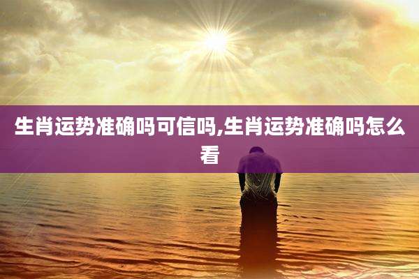 生肖运势准确吗可信吗,生肖运势准确吗怎么看