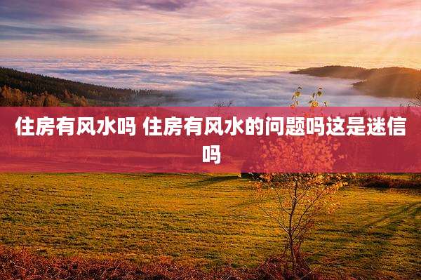 住房有风水吗 住房有风水的问题吗这是迷信吗
