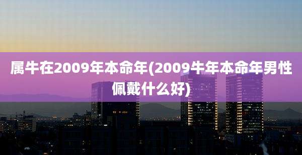 属牛在2009年本命年(2009牛年本命年男性佩戴什么好)