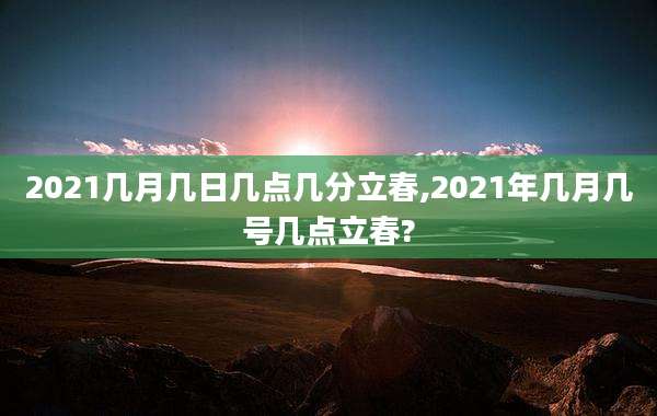 2021几月几日几点几分立春,2021年几月几号几点立春?