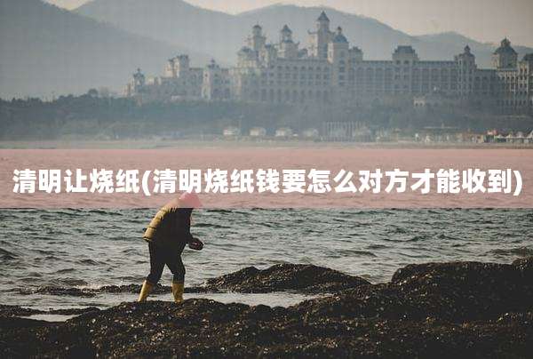清明让烧纸(清明烧纸钱要怎么对方才能收到)