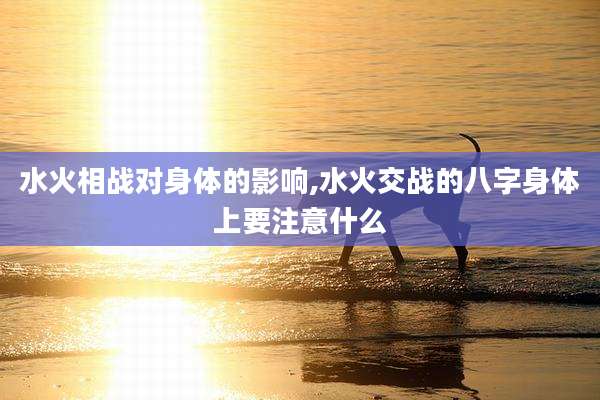 水火相战对身体的影响,水火交战的八字身体上要注意什么