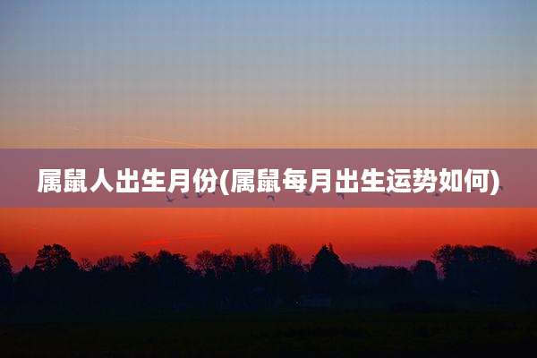 属鼠人出生月份(属鼠每月出生运势如何)