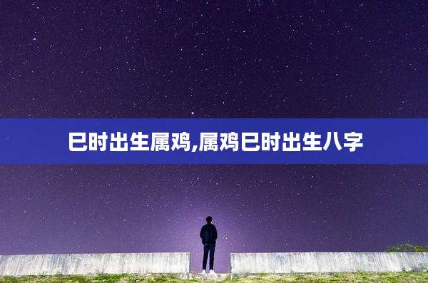 巳时出生属鸡,属鸡巳时出生八字