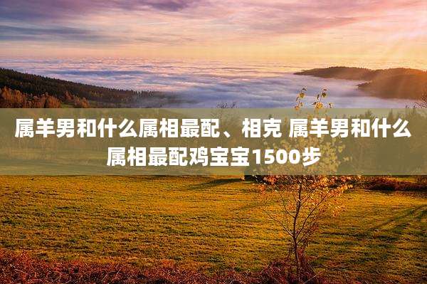 属羊男和什么属相最配、相克 属羊男和什么属相最配鸡宝宝1500步