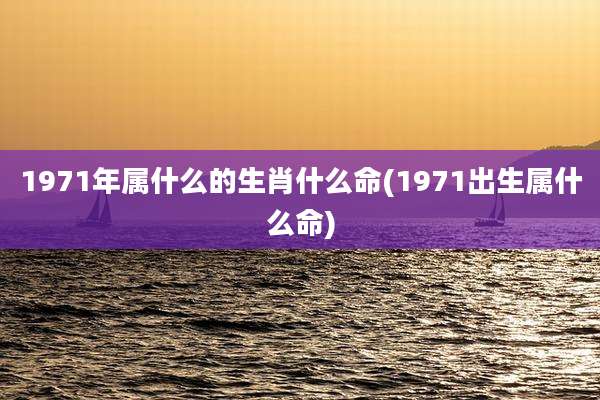 1971年属什么的生肖什么命(1971出生属什么命)